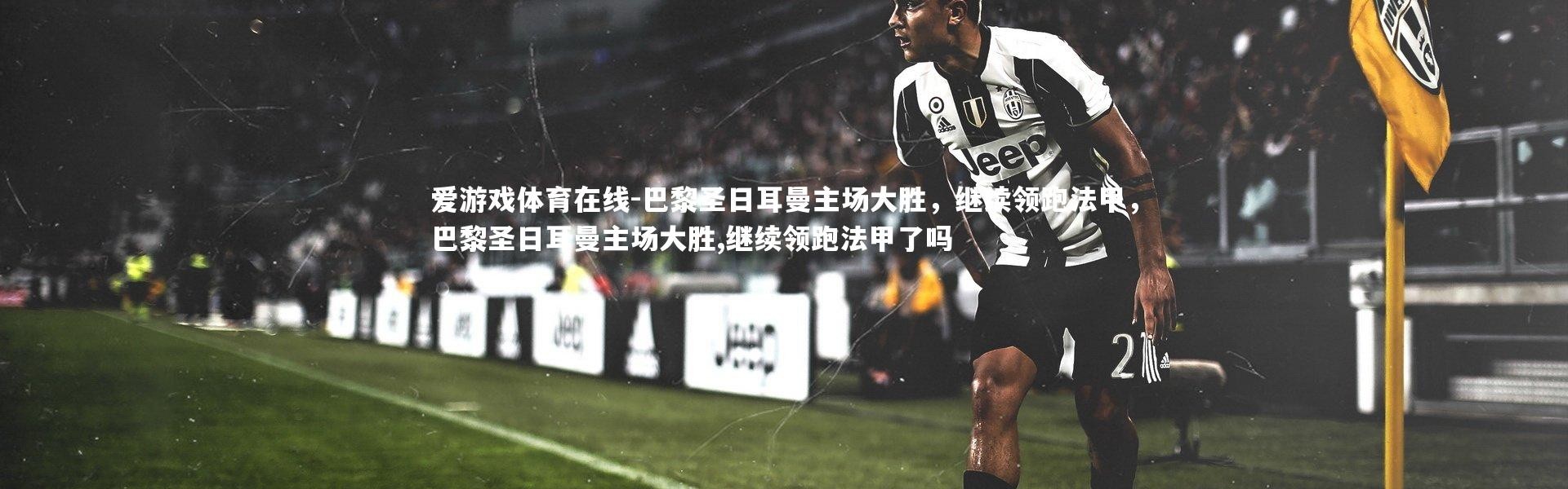 爱游戏体育在线-巴黎圣日耳曼主场大胜，继续领跑法甲，巴黎圣日耳曼主场大胜,继续领跑法甲了吗
