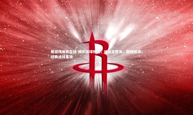 爱游戏体育在线-精彩进球频出，绝杀定胜负，酣畅淋漓，经典进球集锦