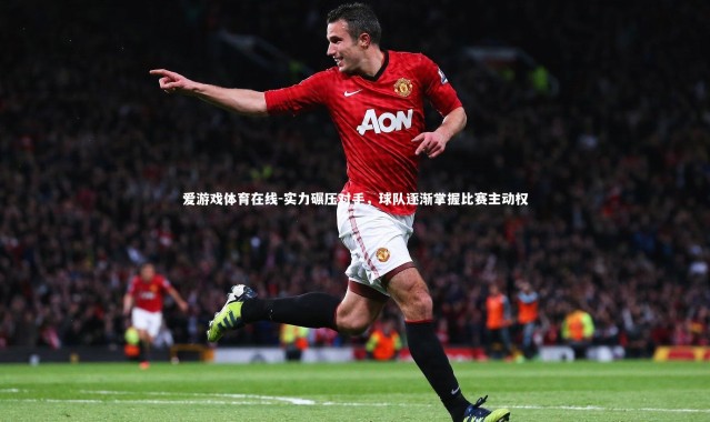 爱游戏体育在线-实力碾压对手，球队逐渐掌握比赛主动权