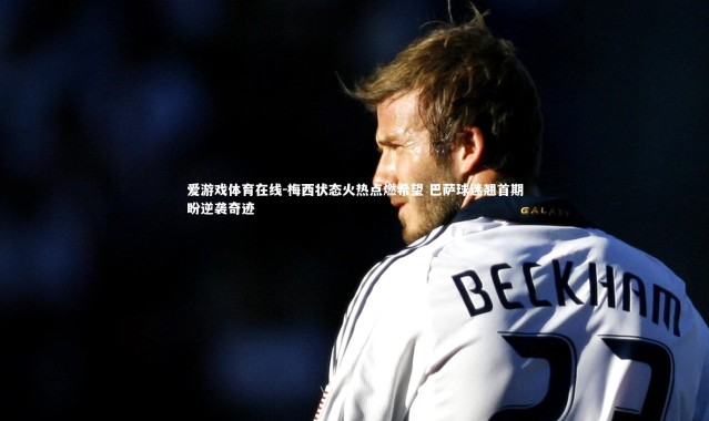 爱游戏体育在线-梅西状态火热点燃希望 巴萨球迷翘首期盼逆袭奇迹