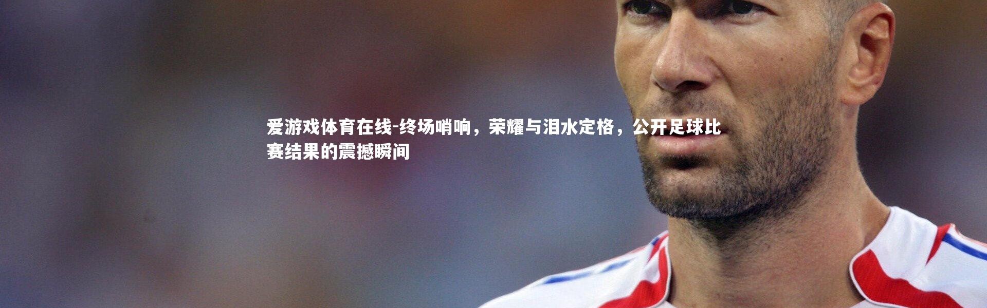 爱游戏体育在线-终场哨响，荣耀与泪水定格，公开足球比赛结果的震撼瞬间