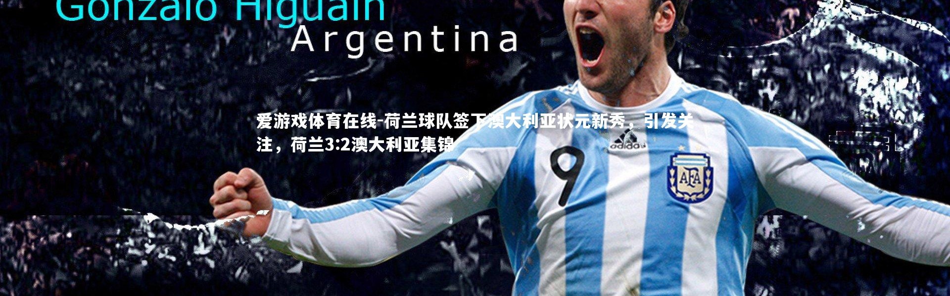 爱游戏体育在线-荷兰球队签下澳大利亚状元新秀，引发关注，荷兰3:2澳大利亚集锦