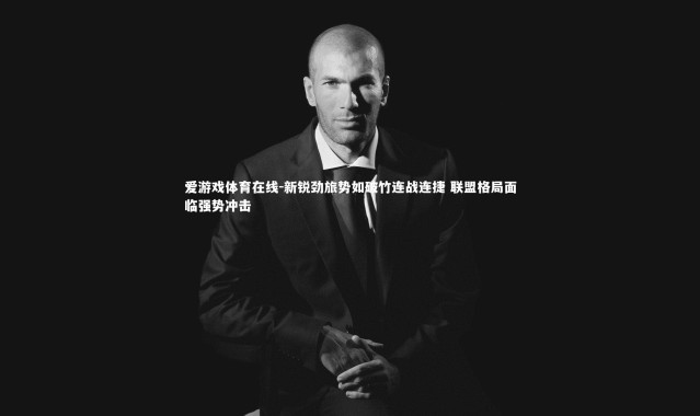 爱游戏体育在线-新锐劲旅势如破竹连战连捷 联盟格局面临强势冲击