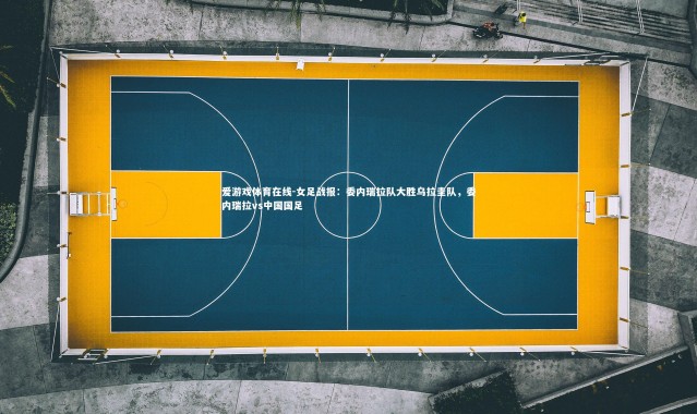 爱游戏体育在线-女足战报：委内瑞拉队大胜乌拉圭队，委内瑞拉vs中国国足