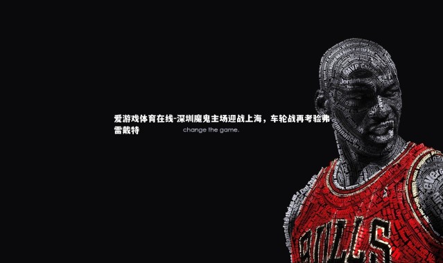 爱游戏体育在线-深圳魔鬼主场迎战上海，车轮战再考验弗雷戴特