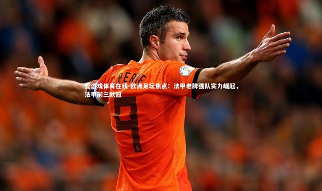 爱游戏体育在线-欧洲足坛焦点：法甲老牌强队实力崛起，法甲前三欧冠
