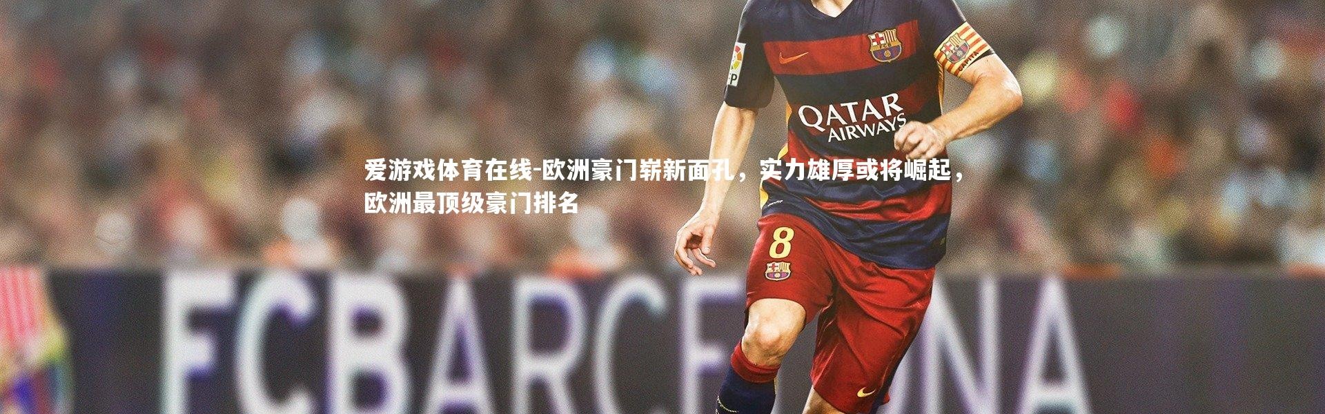 爱游戏体育在线-欧洲豪门崭新面孔，实力雄厚或将崛起，欧洲最顶级豪门排名