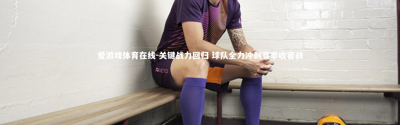 爱游戏体育在线-关键战力回归 球队全力冲刺赛季收官战