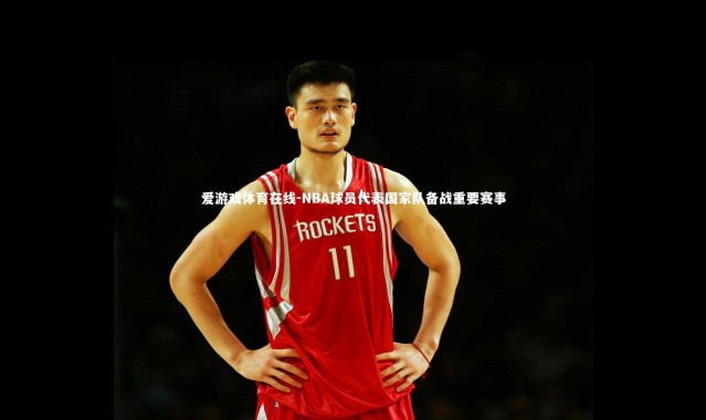 爱游戏体育在线-NBA球员代表国家队备战重要赛事