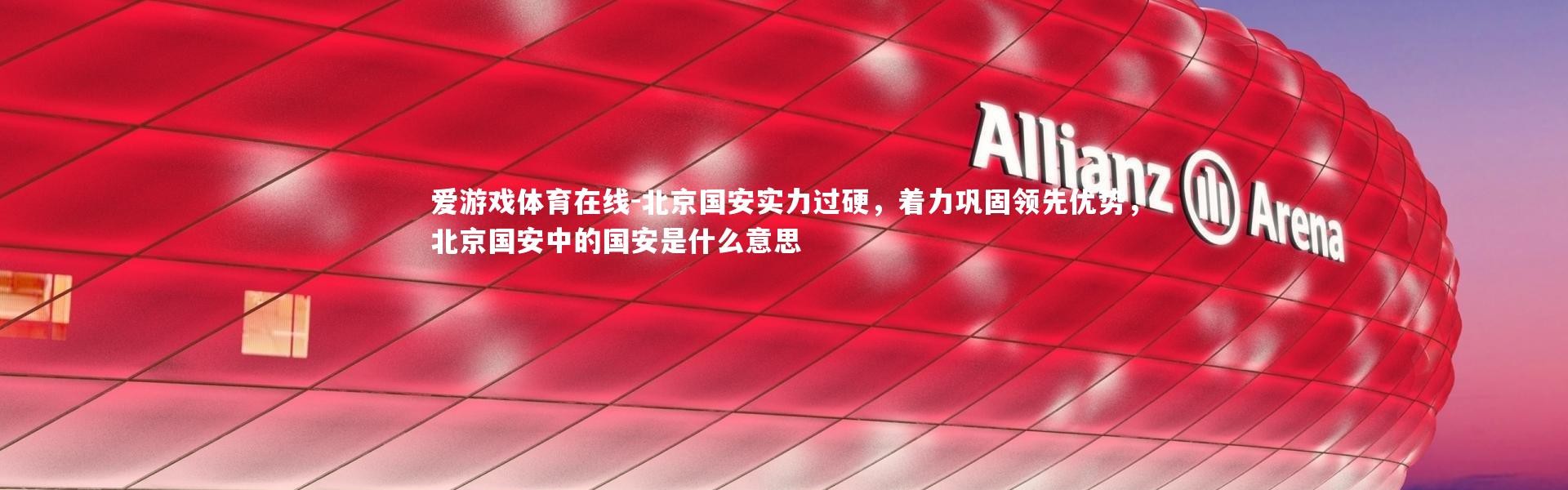 爱游戏体育在线-北京国安实力过硬，着力巩固领先优势，北京国安中的国安是什么意思