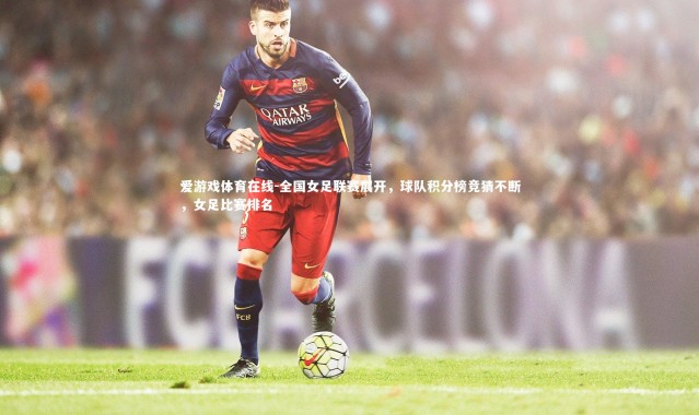 爱游戏体育在线-全国女足联赛展开，球队积分榜竞猜不断，女足比赛排名