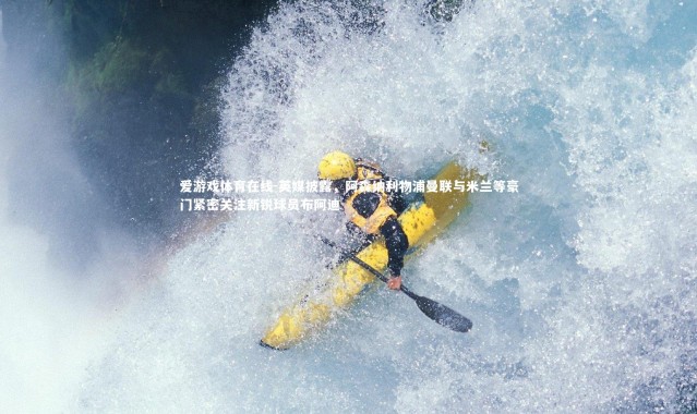 爱游戏体育在线-英媒披露，阿森纳利物浦曼联与米兰等豪门紧密关注新锐球员布阿迪