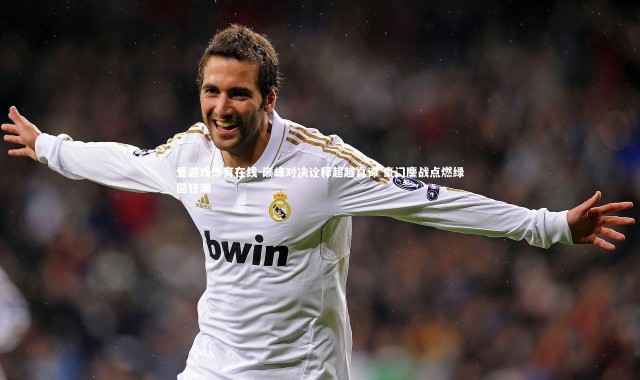 爱游戏体育在线-巅峰对决诠释超越真谛 豪门鏖战点燃绿茵狂潮