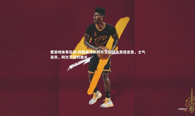 爱游戏体育在线-阿联酋球队阿尔艾因球员表现出色，士气高昂，阿尔艾因对酋长