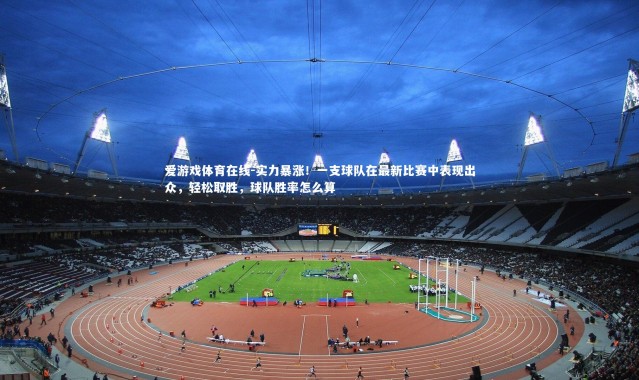 爱游戏体育在线-实力暴涨！一支球队在最新比赛中表现出众，轻松取胜，球队胜率怎么算