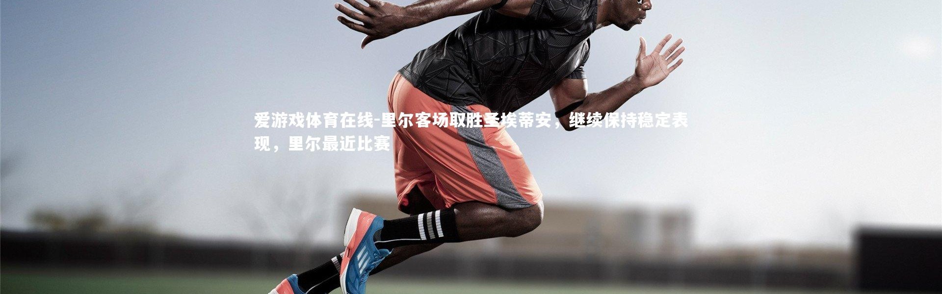 爱游戏体育在线-里尔客场取胜圣埃蒂安，继续保持稳定表现，里尔最近比赛