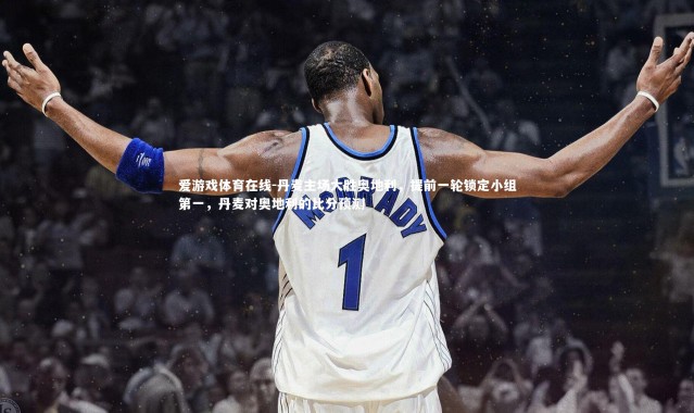 爱游戏体育在线-丹麦主场大胜奥地利，提前一轮锁定小组第一，丹麦对奥地利的比分预测