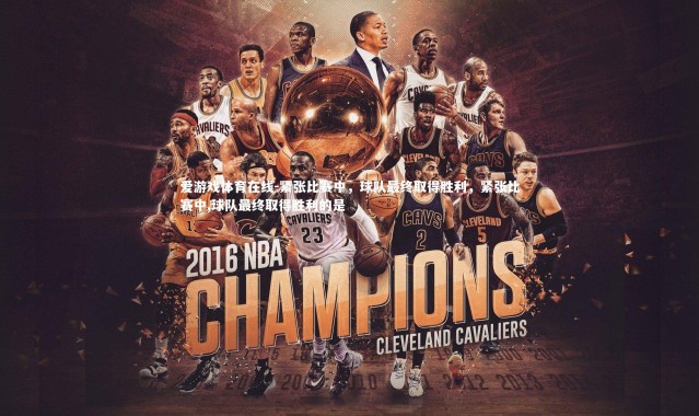 爱游戏体育在线-紧张比赛中，球队最终取得胜利，紧张比赛中,球队最终取得胜利的是