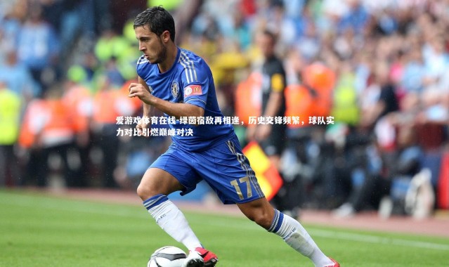 爱游戏体育在线-绿茵宿敌再相逢，历史交锋频繁，球队实力对比引燃巅峰对决