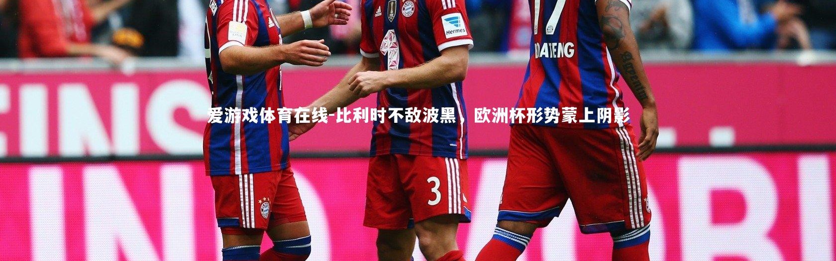 爱游戏体育在线-比利时不敌波黑，欧洲杯形势蒙上阴影