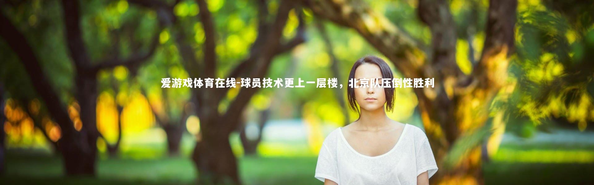 爱游戏体育在线-球员技术更上一层楼，北京队压倒性胜利