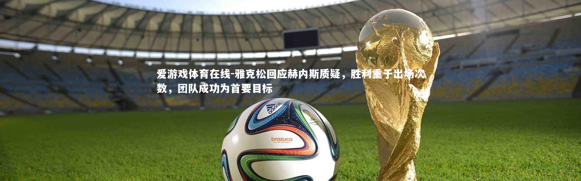 爱游戏体育在线-雅克松回应赫内斯质疑，胜利重于出场次数，团队成功为首要目标