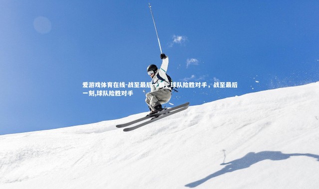 爱游戏体育在线-战至最后一刻，球队险胜对手，战至最后一刻,球队险胜对手