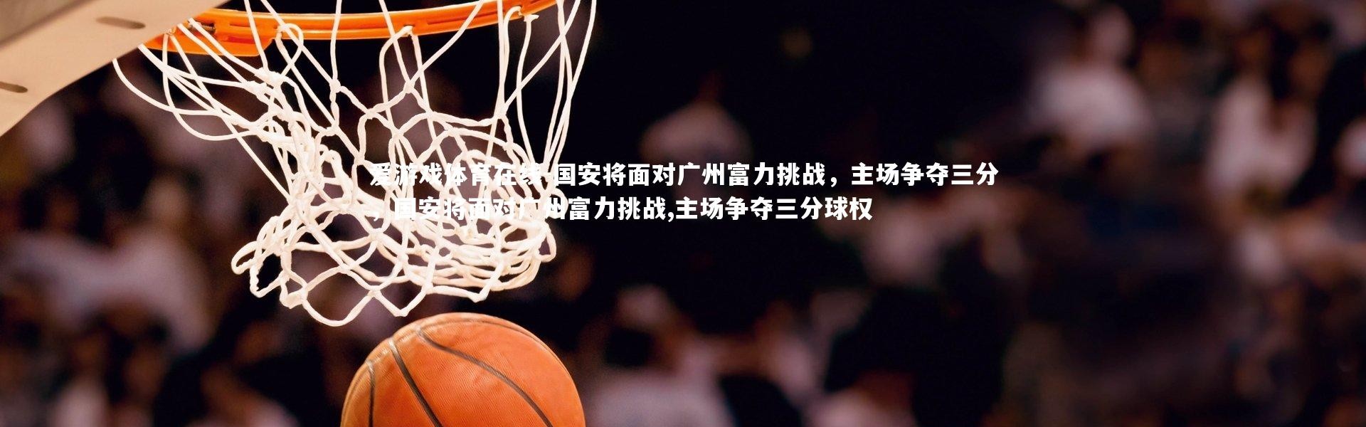 爱游戏体育在线-国安将面对广州富力挑战，主场争夺三分，国安将面对广州富力挑战,主场争夺三分球权