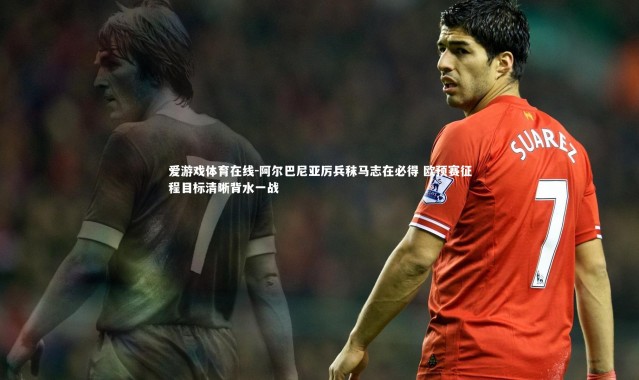 爱游戏体育在线-阿尔巴尼亚厉兵秣马志在必得 欧预赛征程目标清晰背水一战