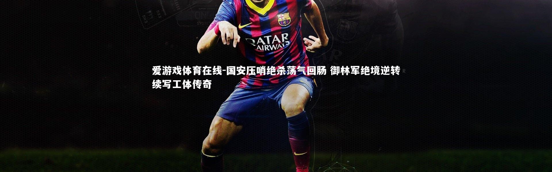 爱游戏体育在线-国安压哨绝杀荡气回肠 御林军绝境逆转续写工体传奇