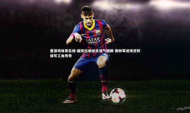 爱游戏体育在线-国安压哨绝杀荡气回肠 御林军绝境逆转续写工体传奇