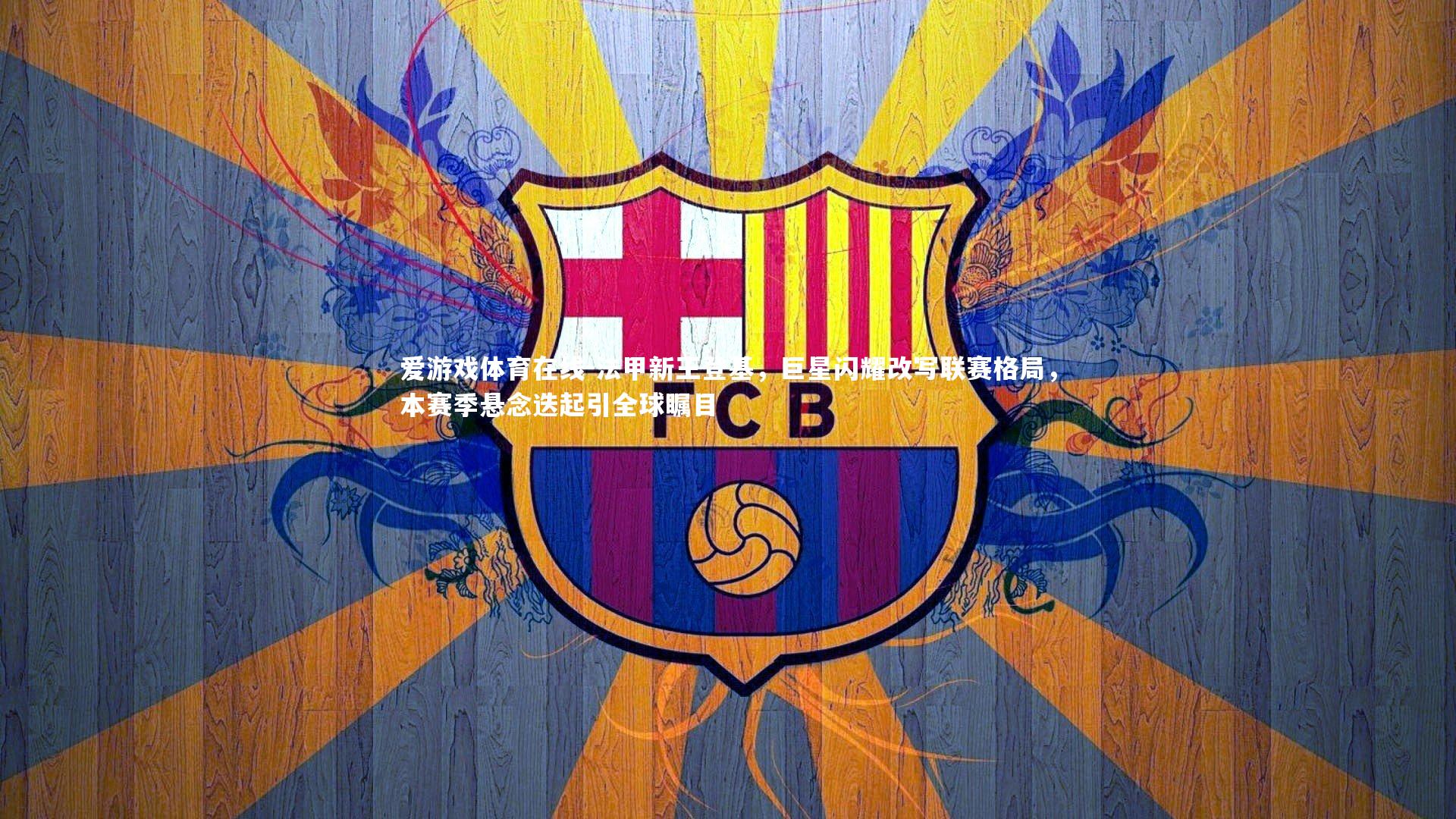 法甲新王登基，巨星闪耀改写联赛格局，本赛季悬念迭起引全球瞩目